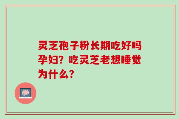 灵芝孢子粉长期吃好吗孕妇？吃灵芝老想睡觉为什么？