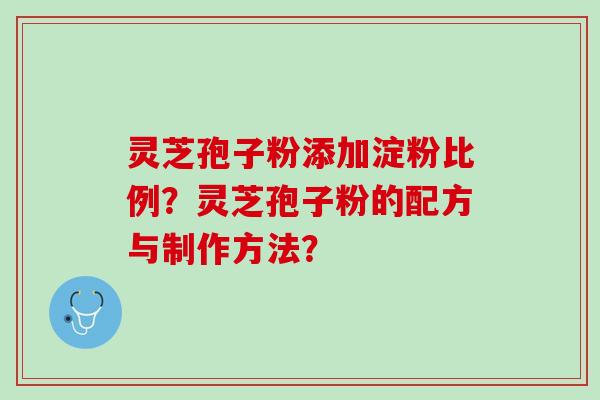 灵芝孢子粉添加淀粉比例？灵芝孢子粉的配方与制作方法？