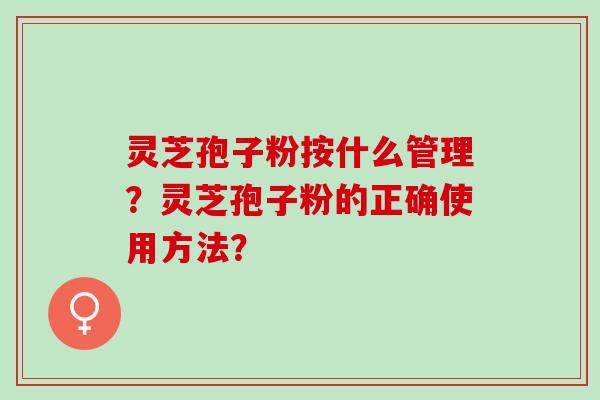 灵芝孢子粉按什么管理？灵芝孢子粉的正确使用方法？