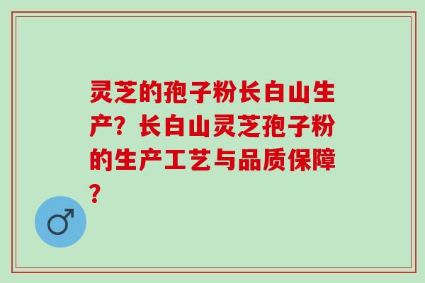 灵芝的孢子粉长白山生产？长白山灵芝孢子粉的生产工艺与品质保障？