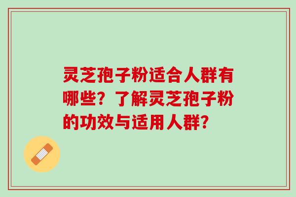 灵芝孢子粉适合人群有哪些？了解灵芝孢子粉的功效与适用人群？