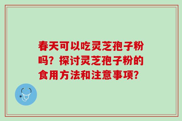 春天可以吃灵芝孢子粉吗？探讨灵芝孢子粉的食用方法和注意事项？