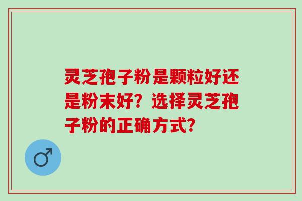 灵芝孢子粉是颗粒好还是粉末好？选择灵芝孢子粉的正确方式？