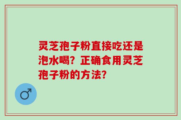 灵芝孢子粉直接吃还是泡水喝？正确食用灵芝孢子粉的方法？