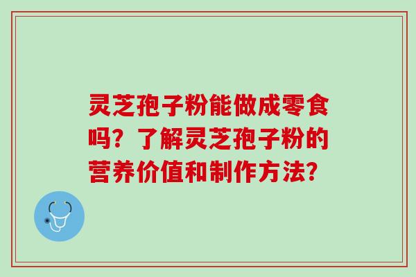 灵芝孢子粉能做成零食吗？了解灵芝孢子粉的营养价值和制作方法？