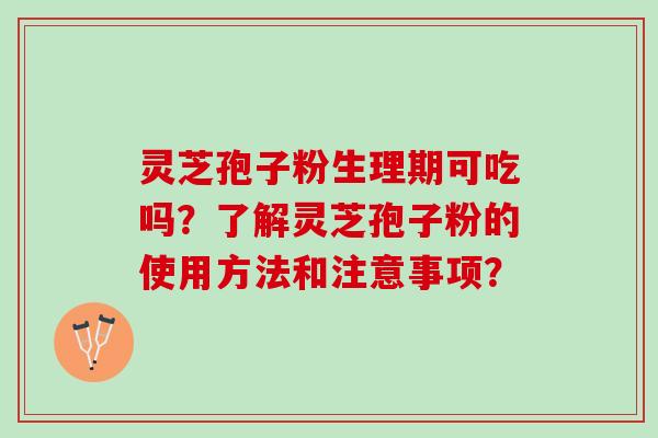 灵芝孢子粉生理期可吃吗？了解灵芝孢子粉的使用方法和注意事项？