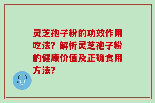 灵芝孢子粉的功效作用吃法？解析灵芝孢子粉的健康价值及正确食用方法？