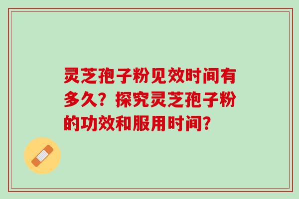 灵芝孢子粉见效时间有多久？探究灵芝孢子粉的功效和服用时间？