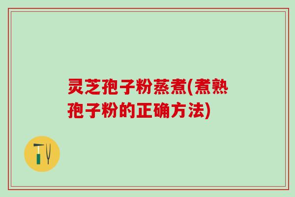 灵芝孢子粉蒸煮(煮熟孢子粉的正确方法) 灵芝孢子粉蒸煮(煮熟孢子粉的正确方法)