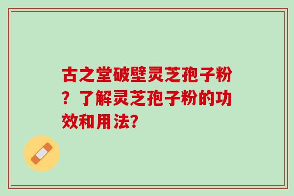 古之堂破壁灵芝孢子粉？了解灵芝孢子粉的功效和用法？
