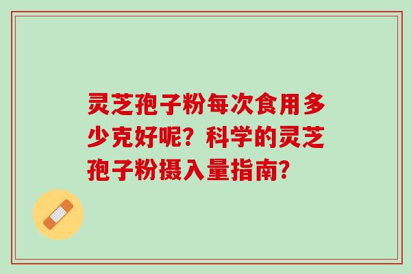 灵芝孢子粉每次食用多少克好呢？科学的灵芝孢子粉摄入量指南？