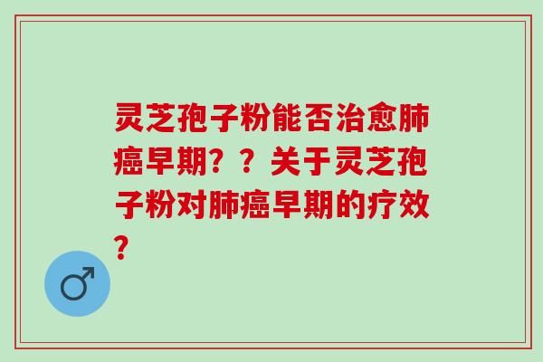 灵芝孢子粉能否治愈肺癌早期？？关于灵芝孢子粉对肺癌早期的疗效？