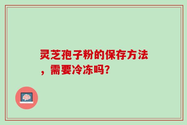 灵芝孢子粉的保存方法，需要冷冻吗？