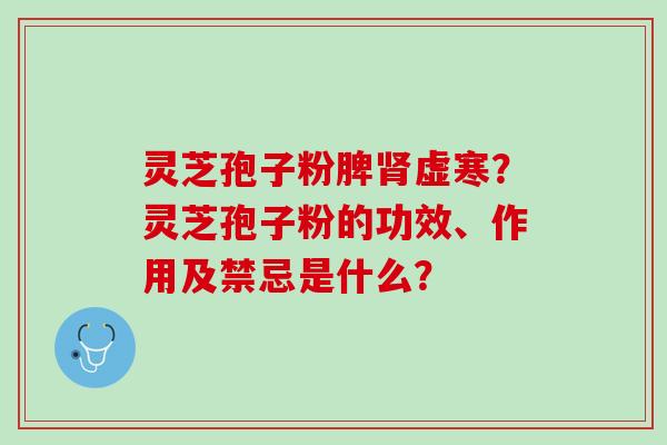 灵芝孢子粉脾肾虚寒？灵芝孢子粉的功效、作用及禁忌是什么？