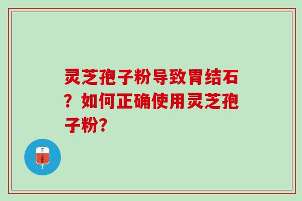 灵芝孢子粉导致胃结石？如何正确使用灵芝孢子粉？