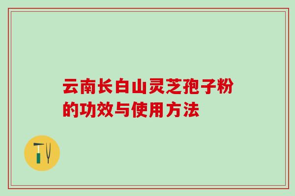 云南长白山灵芝孢子粉的功效与使用方法