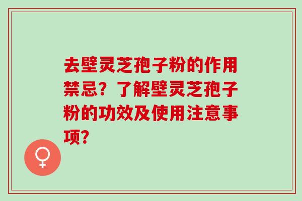 去壁灵芝孢子粉的作用禁忌？了解壁灵芝孢子粉的功效及使用注意事项？