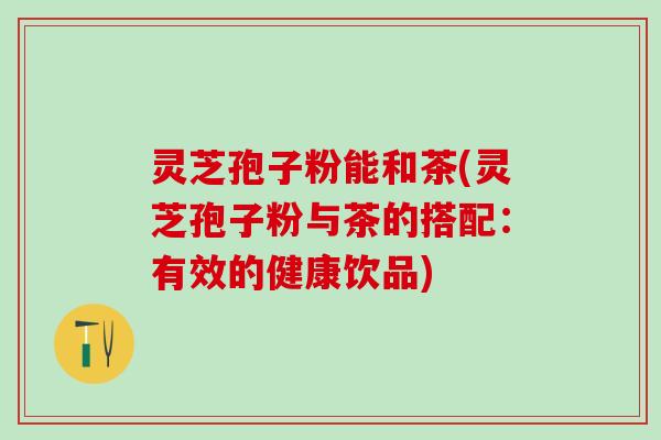 灵芝孢子粉能和茶(灵芝孢子粉与茶的搭配:有效的健康饮品) 灵芝孢子粉能和茶(灵芝孢子粉与茶的搭配:有效的健康饮品)