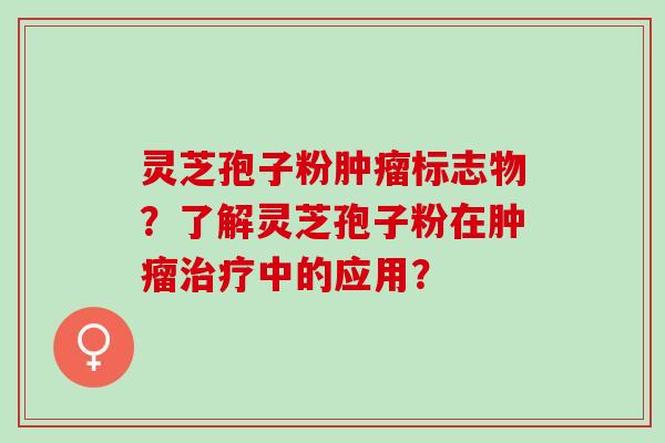 灵芝孢子粉肿瘤标志物？了解灵芝孢子粉在肿瘤治疗中的应用？