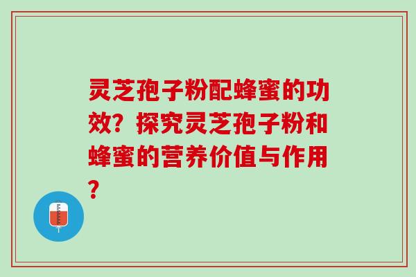 灵芝孢子粉配蜂蜜的功效？探究灵芝孢子粉和蜂蜜的营养价值与作用？