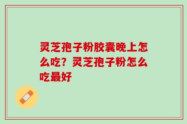 灵芝孢子粉胶囊晚上怎么吃？灵芝孢子粉怎么吃最好