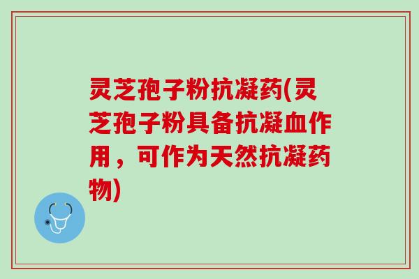 灵芝孢子粉抗凝药(灵芝孢子粉具备抗凝作用,可作为天然抗凝) 灵芝孢子粉抗凝药(灵芝孢子粉具备抗凝作用,可作为天然抗凝)