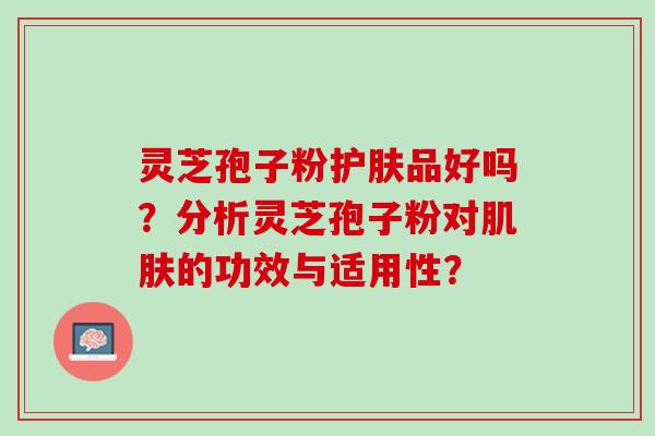 灵芝孢子粉护肤品好吗?分析灵芝孢子粉对的功效与适用性? 灵芝孢子粉护肤品好吗?分析灵芝孢子粉对的功效与适用性?