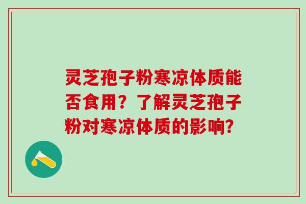灵芝孢子粉寒凉体质能否食用？了解灵芝孢子粉对寒凉体质的影响？