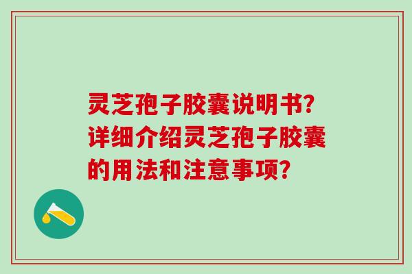 灵芝孢子胶囊说明书？详细介绍灵芝孢子胶囊的用法和注意事项？