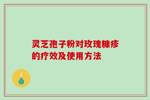 灵芝孢子粉对玫瑰糠疹的疗效及使用方法 灵芝孢子粉对玫瑰糠疹的疗效及使用方法