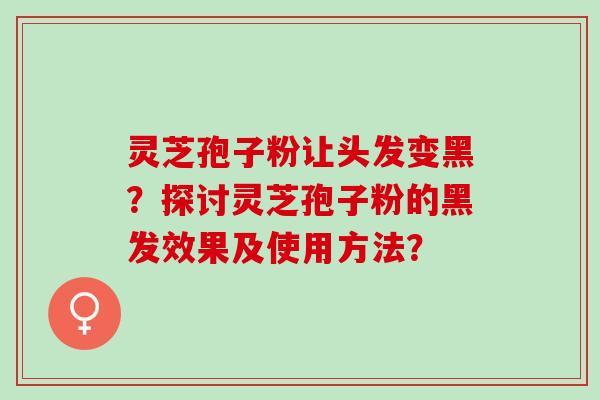 灵芝孢子粉让头发变黑？探讨灵芝孢子粉的黑发效果及使用方法？