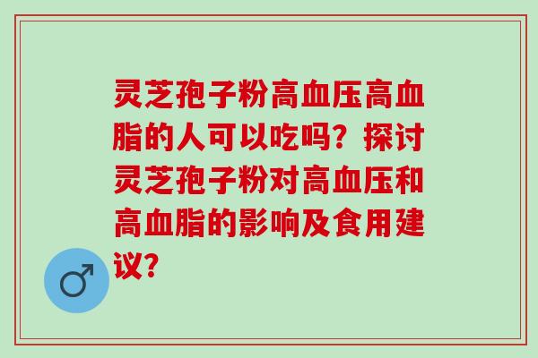 灵芝孢子粉高高的人可以吃吗?探讨灵芝孢子粉对高和高的影响及食用建议? 灵芝孢子粉高高的人可以吃吗?探讨灵芝孢子粉对高和高的影响及食用建议?