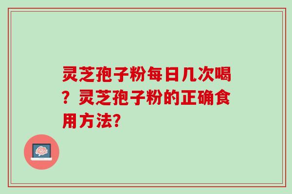 灵芝孢子粉每日几次喝？灵芝孢子粉的正确食用方法？
