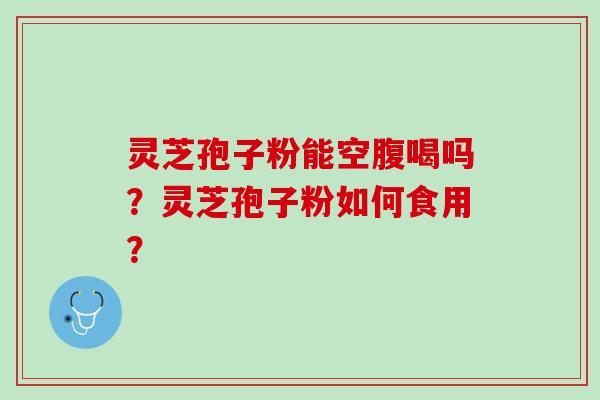 灵芝孢子粉能空腹喝吗？灵芝孢子粉如何食用？