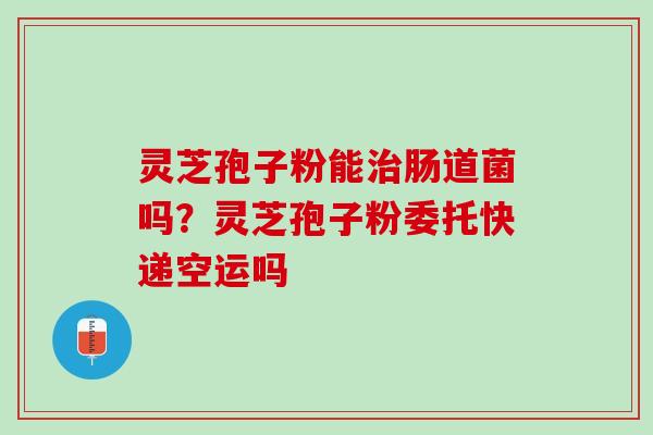 灵芝孢子粉能治肠道菌吗？灵芝孢子粉委托快递空运吗