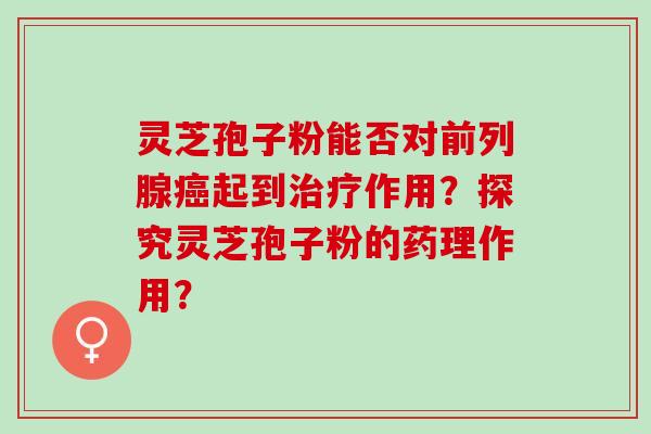灵芝孢子粉能否对前列腺癌起到治疗作用？探究灵芝孢子粉的药理作用？