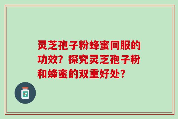 灵芝孢子粉蜂蜜同服的功效？探究灵芝孢子粉和蜂蜜的双重好处？
