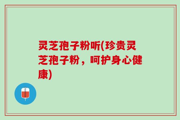灵芝孢子粉听(珍贵灵芝孢子粉，呵护身心健康)