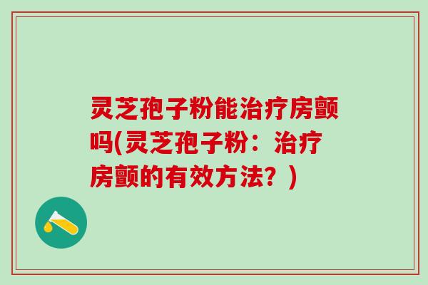 灵芝孢子粉能房颤吗(灵芝孢子粉:房颤的有效方法?) 灵芝孢子粉能房颤吗(灵芝孢子粉:房颤的有效方法?)