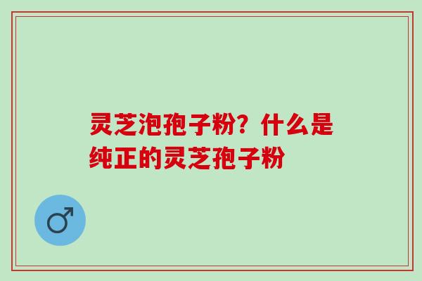 灵芝泡孢子粉？什么是纯正的灵芝孢子粉