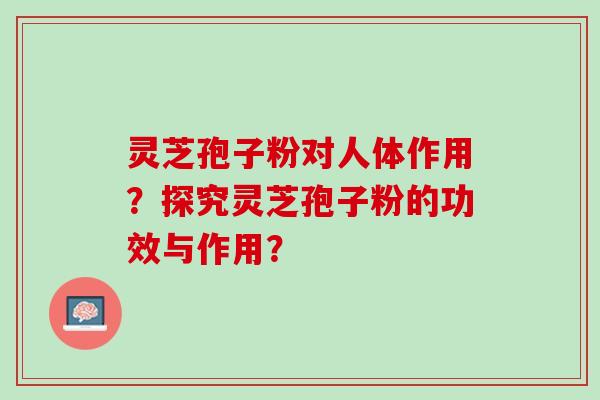 灵芝孢子粉对人体作用？探究灵芝孢子粉的功效与作用？