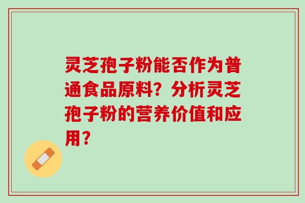 灵芝孢子粉能否作为普通食品原料？分析灵芝孢子粉的营养价值和应用？