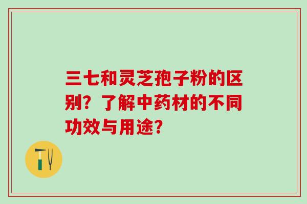 三七和灵芝孢子粉的区别?了解材的不同功效与用途? 三七和灵芝孢子粉的区别?了解材的不同功效与用途?