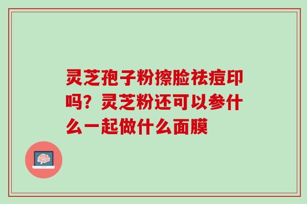 灵芝孢子粉擦脸祛痘印吗？灵芝粉还可以参什么一起做什么面膜