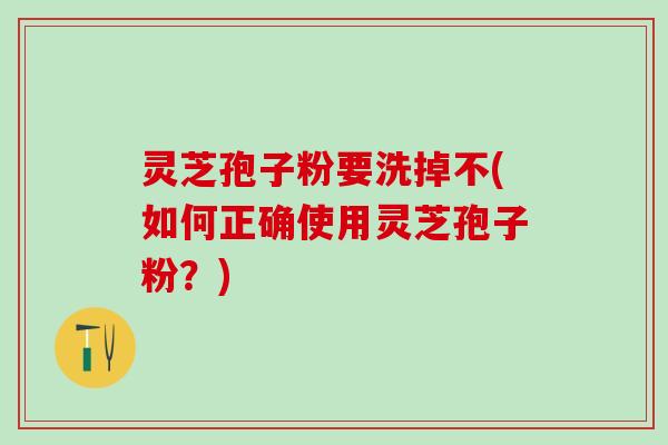 灵芝孢子粉要洗掉不(如何正确使用灵芝孢子粉？)