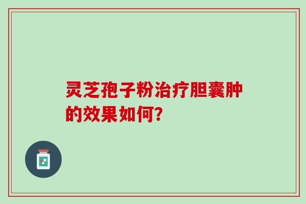 灵芝孢子粉胆囊肿的效果如何? 灵芝孢子粉胆囊肿的效果如何?