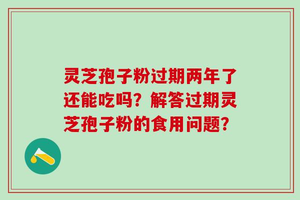 灵芝孢子粉过期两年了还能吃吗？解答过期灵芝孢子粉的食用问题？
