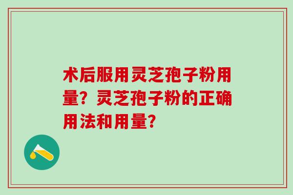 术后服用灵芝孢子粉用量？灵芝孢子粉的正确用法和用量？