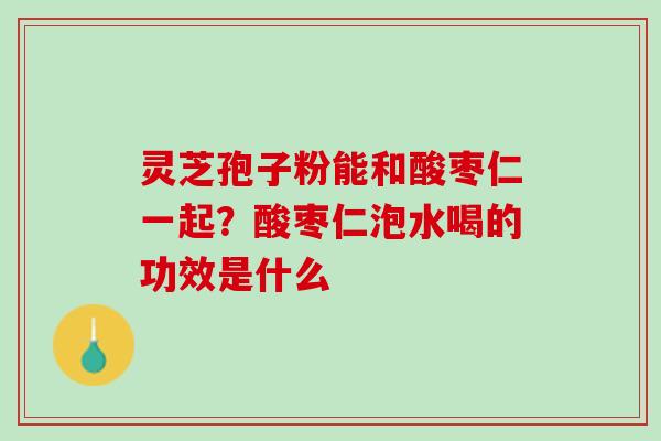 灵芝孢子粉能和酸枣仁一起？酸枣仁泡水喝的功效是什么