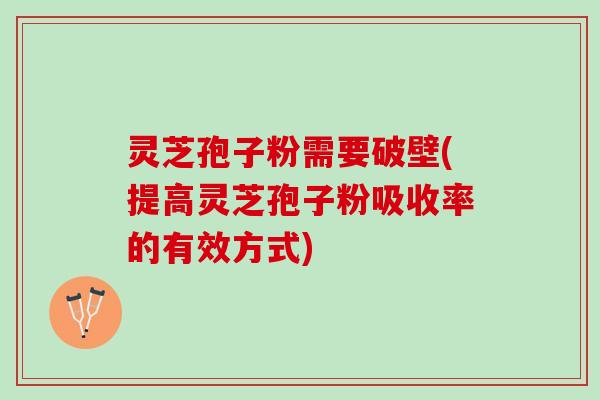 灵芝孢子粉需要破壁(提高灵芝孢子粉吸收率的有效方式)